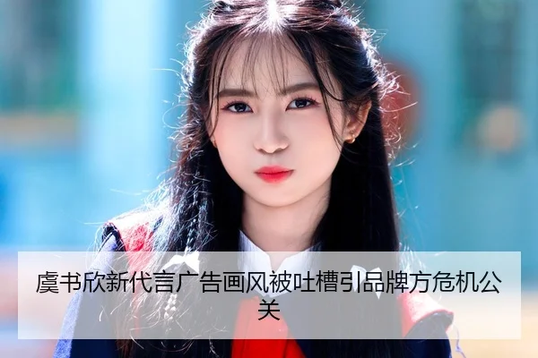 虞书欣新代言广告画风被吐槽引品牌方危机公关